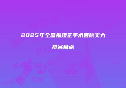 2025年全国指矫正手术医院实力排名盘点