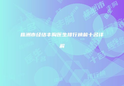 株洲市经络丰胸医生排行榜前十名详解