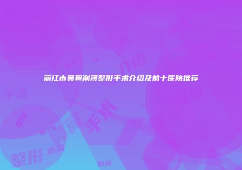 丽江市鼻翼削薄整形手术介绍及前十医院推荐