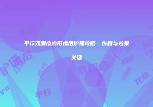 平行双眼皮扇形术后护理攻略：恢复与效果关键