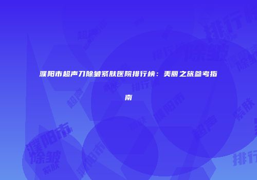 濮阳市超声刀除皱紧肤医院排行榜：美丽之旅参考指南