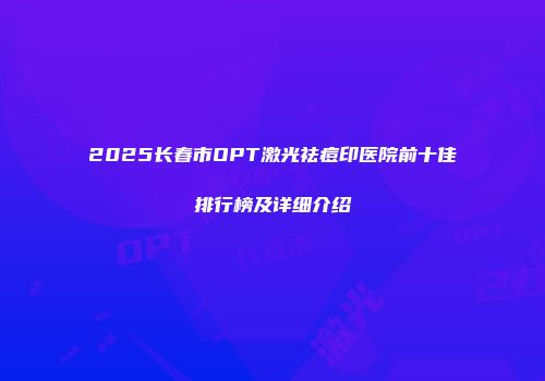 2025长春市OPT激光祛痘印医院前十佳排行榜及详细介绍
