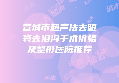 宣城市超声法去眼袋去泪沟手术价格及整形医院推荐