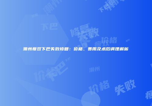 潮州瘦双下巴失败修复：价格、费用及术后调理解析