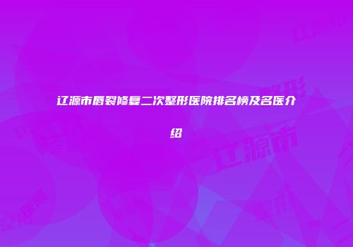 辽源市唇裂修复二次整形医院排名榜及名医介绍