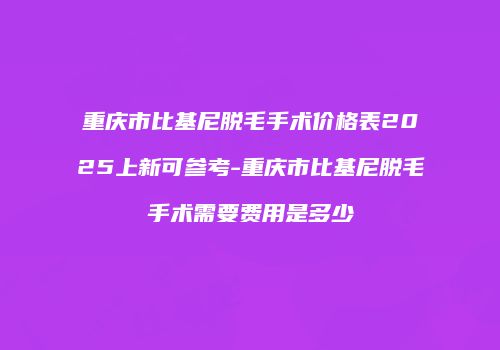 重庆市比基尼脱毛手术价格表2025上新可参考-重庆市比基尼脱毛手术需要费用是多少