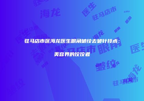 驻马店市匡海龙医生眼角皱纹去皱针技术：美容界的佼佼者