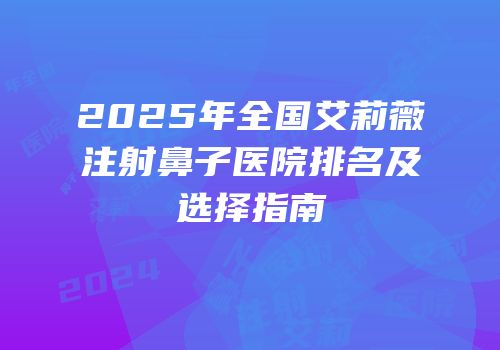 2025年全国艾莉薇注射鼻子医院排名及选择指南