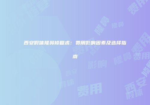 西安假体隆鼻修复术：费用影响因素及选择指南