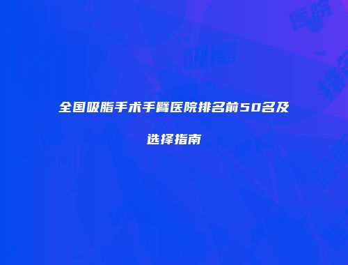 全国吸脂手术手臂医院排名前50名及选择指南