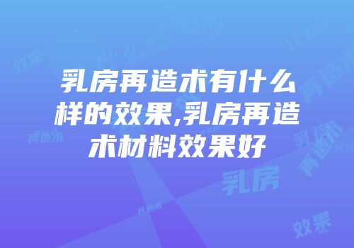 乳房再造术有什么样的效果,乳房再造术材料效果好