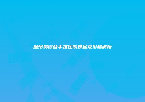 温州鼻综合手术医院排名及价格解析