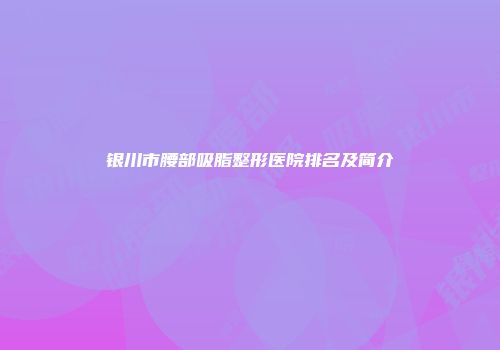 银川市腰部吸脂整形医院排名及简介