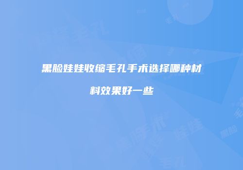 黑脸娃娃收缩毛孔手术选择哪种材料效果好一些