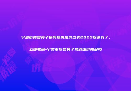 宁波市修复鼻子换假体价格价位表2025版曝光了，立即收藏-宁波市修复鼻子换假体价格多吗