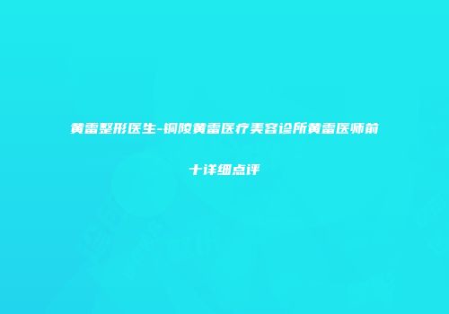 黄雷整形医生-铜陵黄雷医疗美容诊所黄雷医师前十详细点评