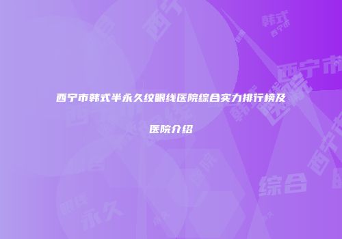 西宁市韩式半永久纹眼线医院综合实力排行榜及医院介绍