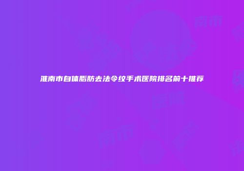淮南市自体脂肪去法令纹手术医院排名前十推荐