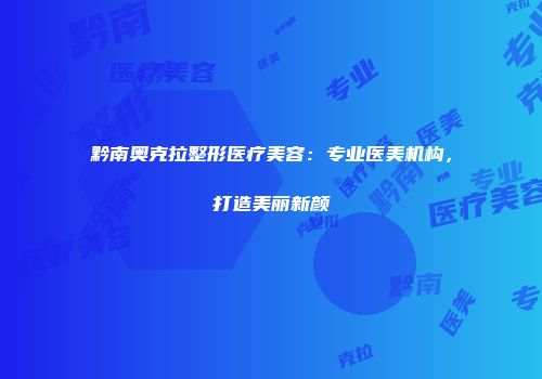 黔南奥克拉整形医疗美容：专业医美机构，打造美丽新颜