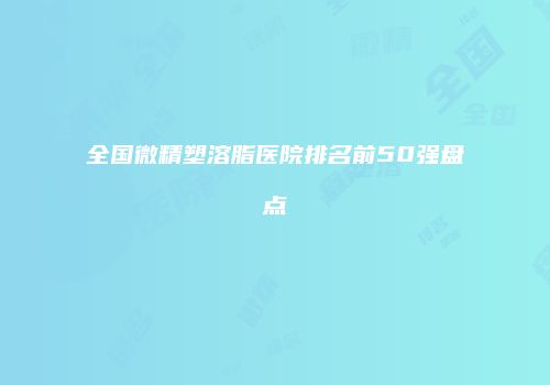 全国微精塑溶脂医院排名前50强盘点