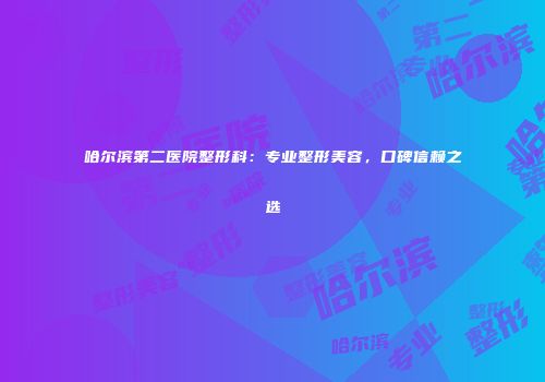 哈尔滨第二医院整形科：专业整形美容，口碑信赖之选