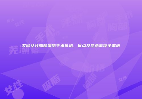 芜湖女性胸部吸脂手术价格、优点及注意事项全解析