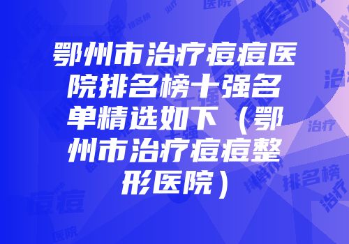 鄂州市治疗痘痘医院排名榜十强名单精选如下（鄂州市治疗痘痘整形医院）