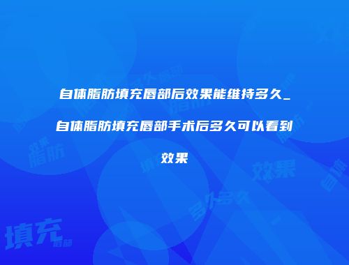 自体脂肪填充唇部后效果能维持多久_自体脂肪填充唇部手术后多久可以看到效果