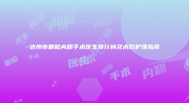 达州市眼睑内翻手术医生排行榜及术后护理指南