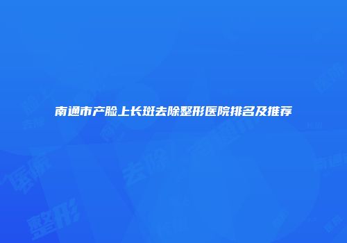 南通市产脸上长斑去除整形医院排名及推荐