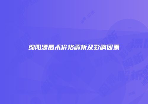 绵阳漂唇术价格解析及影响因素