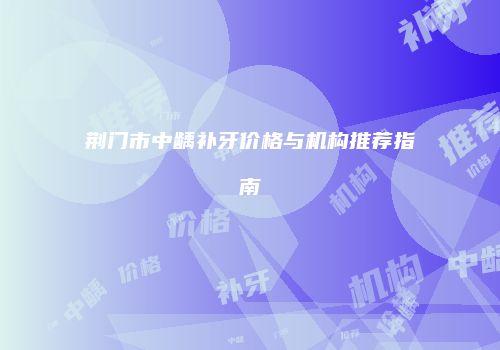荆门市中龋补牙价格与机构推荐指南