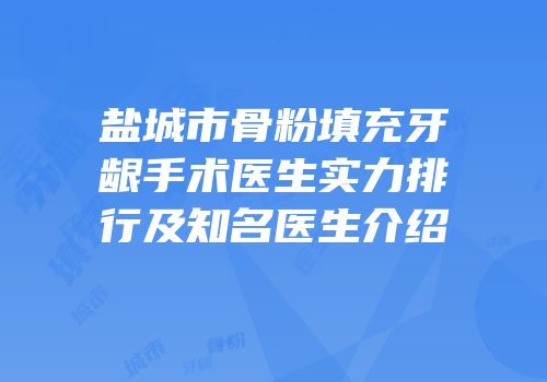 盐城市骨粉填充牙龈手术医生实力排行及知名医生介绍