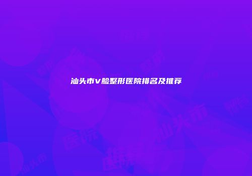 汕头市V脸整形医院排名及推荐