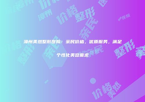 漳州美然整形医院：亲民价格，优质服务，满足个性化美容需求