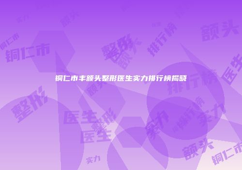 铜仁市丰额头整形医生实力排行榜揭晓