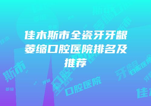 佳木斯市全瓷牙牙龈萎缩口腔医院排名及推荐