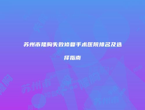 苏州市隆胸失败修复手术医院排名及选择指南