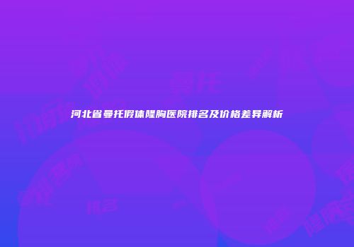 河北省曼托假体隆胸医院排名及价格差异解析
