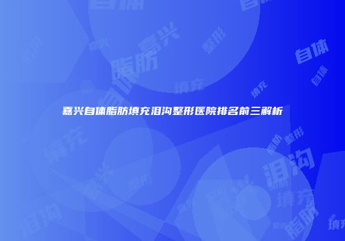 嘉兴自体脂肪填充泪沟整形医院排名前三解析