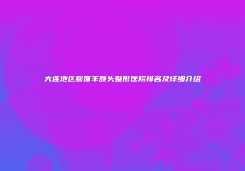 大连地区膨体丰额头整形医院排名及详细介绍