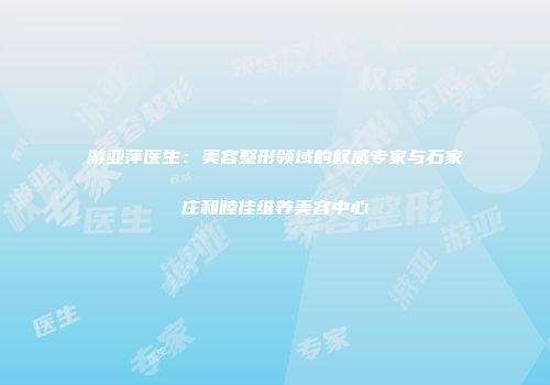 游亚萍医生：美容整形领域的权威专家与石家庄和睦佳维养美容中心