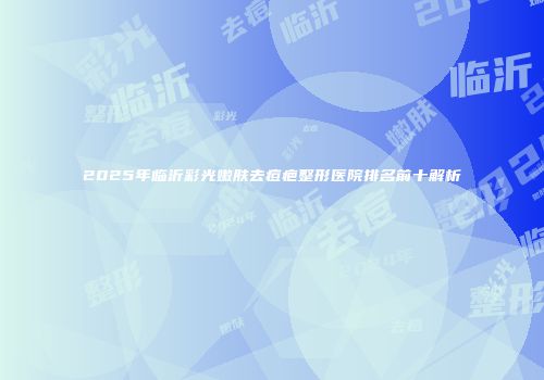 2025年临沂彩光嫩肤去痘疤整形医院排名前十解析