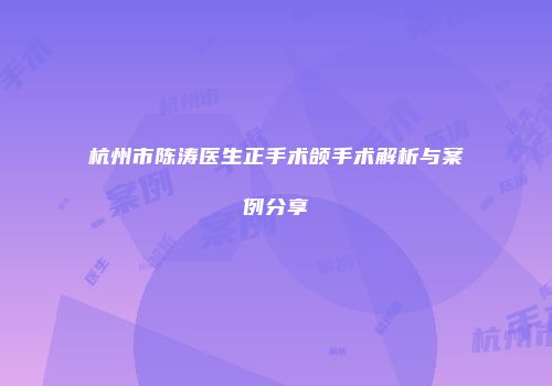 杭州市陈涛医生正手术颌手术解析与案例分享