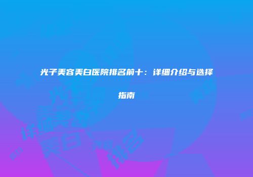 光子美容美白医院排名前十：详细介绍与选择指南