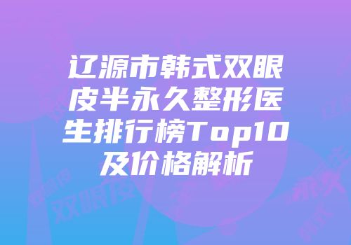 辽源市韩式双眼皮半永久整形医生排行榜Top10及价格解析