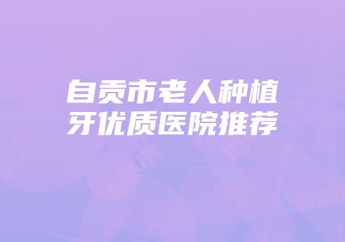自贡市老人种植牙优质医院推荐