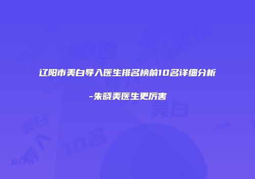 辽阳市美白导入医生排名榜前10名详细分析-朱晓美医生更厉害