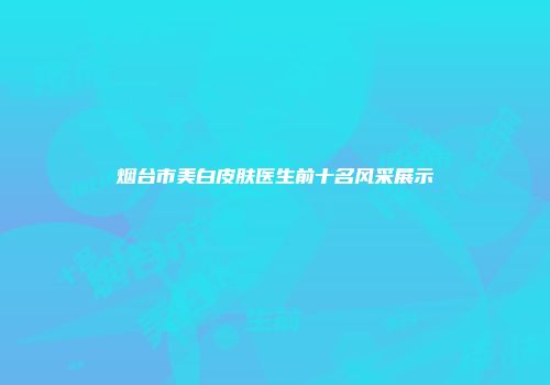 烟台市美白皮肤医生前十名风采展示