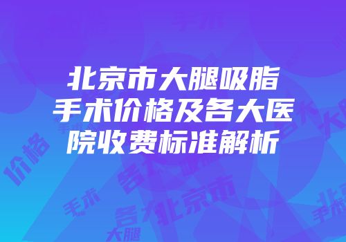 北京市大腿吸脂手术价格及各大医院收费标准解析